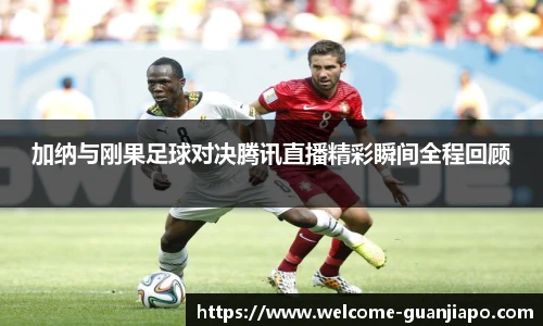 加纳与刚果足球对决腾讯直播精彩瞬间全程回顾