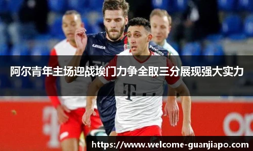 阿尔青年主场迎战埃门力争全取三分展现强大实力