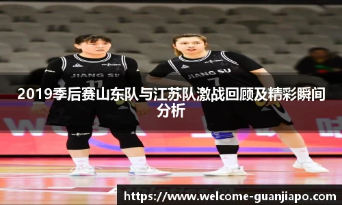 2019季后赛山东队与江苏队激战回顾及精彩瞬间分析