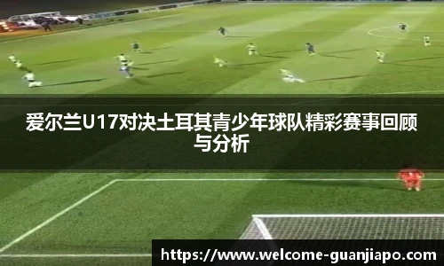 爱尔兰U17对决土耳其青少年球队精彩赛事回顾与分析
