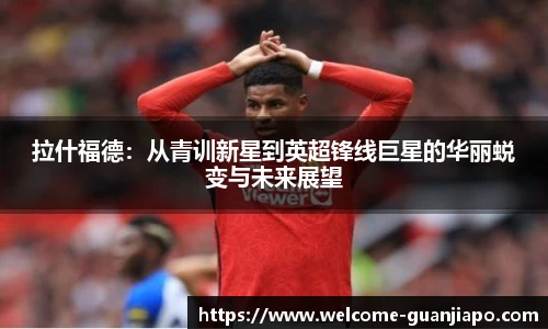 拉什福德:从青训新星到英超锋线巨星的华丽蜕变与未来展望
